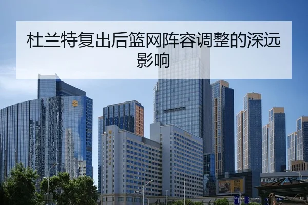杜兰特复出后篮网阵容调整的深远影响